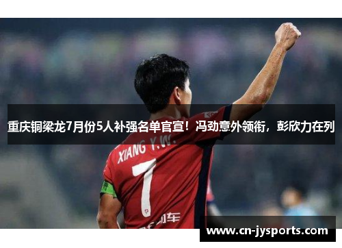 重庆铜梁龙7月份5人补强名单官宣！冯劲意外领衔，彭欣力在列