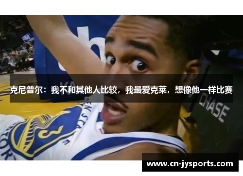 克尼普尔：我不和其他人比较，我最爱克莱，想像他一样比赛