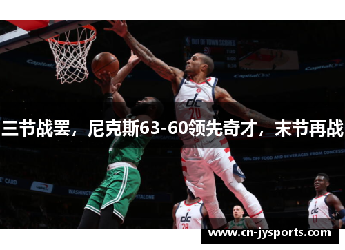 三节战罢，尼克斯63-60领先奇才，末节再战