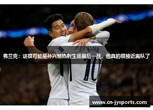 弗兰克：这很可能是孙兴慜热刺生涯最后一战，他真的很接近离队了