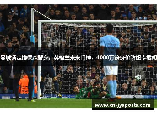 曼城锁定埃德森替身，英格兰未来门神，4000万镑身价防纽卡截胡