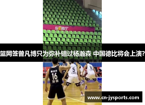 篮网签曾凡博只为弥补错过杨瀚森 中国德比将会上演？